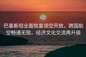 巴基斯坦全面恢復領(lǐng)空開(kāi)放，跨國航空暢通無(wú)阻，經(jīng)濟文化交流再升級