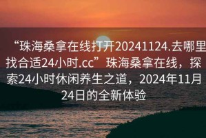 “珠海桑拿在線(xiàn)打開(kāi)20241124.去哪里找合適24小時(shí).cc”珠海桑拿在線(xiàn)，探索24小時(shí)休閑養生之道，2024年11月24日的全新體驗