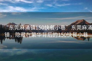 “東莞麻涌鎮150快餐小巷”東莞麻涌鎮，隱藏在繁華背后的150快餐小巷
