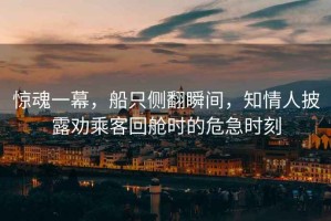 驚魂一幕，船只側翻瞬間，知情人披露勸乘客回艙時(shí)的危急時(shí)刻