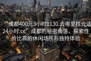 “成都400元3小時(shí)1130.去哪里找合適24小時(shí).cc”成都的秘密角落，探索性?xún)r(jià)比高的休閑場(chǎng)所與獨特體驗