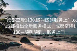 “成都空降1130.隨叫隨到服務(wù)上門(mén).cc”成都推出全新服務(wù)模式，成都空降1130—隨叫隨到，服務(wù)上門(mén)