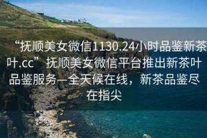 “撫順美女微信1130.24小時(shí)品鑒新茶葉.cc”撫順美女微信平臺推出新茶葉品鑒服務(wù)—全天候在線(xiàn)，新茶品鑒盡在指尖