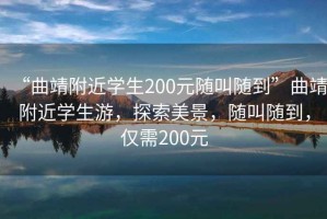 “曲靖附近學(xué)生200元隨叫隨到”曲靖附近學(xué)生游，探索美景，隨叫隨到，僅需200元