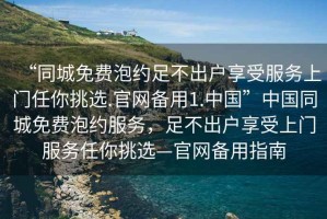 “同城免費泡約足不出戶(hù)享受服務(wù)上門(mén)任你挑選.官網(wǎng)備用1.中國”中國同城免費泡約服務(wù)，足不出戶(hù)享受上門(mén)服務(wù)任你挑選—官網(wǎng)備用指南