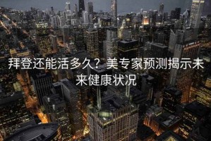 拜登還能活多久？美專(zhuān)家預測揭示未來(lái)健康狀況