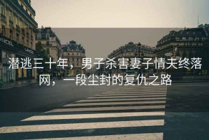 潛逃三十年，男子殺害妻子情夫終落網(wǎng)，一段塵封的復仇之路