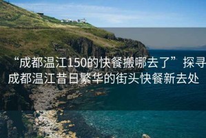 “成都溫江150的快餐搬哪去了”探尋成都溫江昔日繁華的街頭快餐新去處
