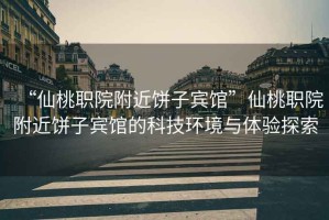 “仙桃職院附近餅子賓館”仙桃職院附近餅子賓館的科技環(huán)境與體驗探索