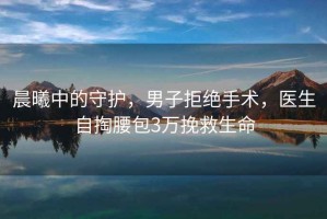 晨曦中的守護，男子拒絕手術(shù)，醫生自掏腰包3萬(wàn)挽救生命