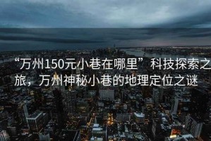 “萬(wàn)州150元小巷在哪里”科技探索之旅，萬(wàn)州神秘小巷的地理定位之謎