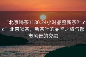 “北京喝茶1130.24小時(shí)品鑒新茶葉.cc”北京喝茶，新茶葉的品鑒之旅與都市風(fēng)景的交融