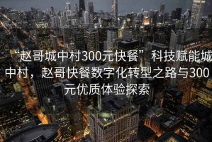 “趙哥城中村300元快餐”科技賦能城中村，趙哥快餐數字化轉型之路與300元優(yōu)質(zhì)體驗探索