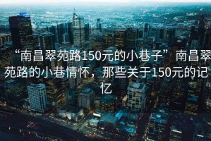 “南昌翠苑路150元的小巷子”南昌翠苑路的小巷情懷，那些關(guān)于150元的記憶