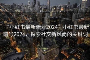 “小紅書(shū)最新暗號2024”小紅書(shū)最新暗號2024，探索社交新風(fēng)尚的關(guān)鍵詞