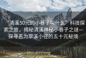 “清溪50元的小巷子叫什么”科技探索之旅，揭秘清溪神秘小巷子之謎—探尋名為翠溪小徑的五十元秘境