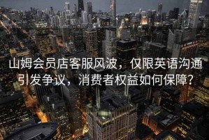 山姆會(huì )員店客服風(fēng)波，僅限英語(yǔ)溝通引發(fā)爭議，消費者權益如何保障？