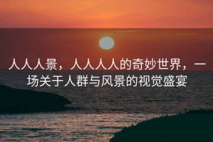 人人人景，人人人人的奇妙世界，一場(chǎng)關(guān)于人群與風(fēng)景的視覺(jué)盛宴