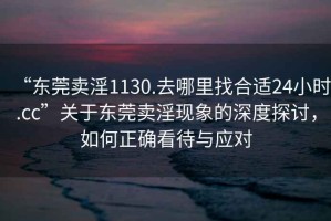 “東莞賣(mài)淫1130.去哪里找合適24小時(shí).cc”關(guān)于東莞賣(mài)淫現象的深度探討，如何正確看待與應對
