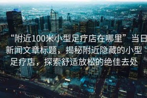 “附近100米小型足療店在哪里”當日新聞文章標題，揭秘附近隱藏的小型足療店，探索舒適放松的絕佳去處