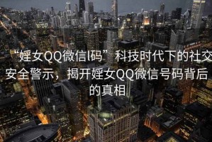 “婬女QQ微信l碼”科技時(shí)代下的社交安全警示，揭開(kāi)婬女QQ微信號碼背后的真相