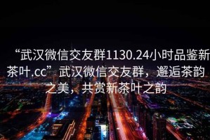 “武漢微信交友群1130.24小時(shí)品鑒新茶葉.cc”武漢微信交友群，邂逅茶韻之美，共賞新茶葉之韻