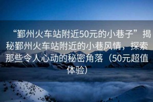 “鄞州火車(chē)站附近50元的小巷子”揭秘鄞州火車(chē)站附近的小巷風(fēng)情，探索那些令人心動(dòng)的秘密角落（50元超值體驗）