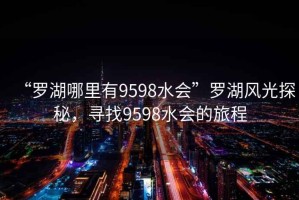 “羅湖哪里有9598水會(huì )”羅湖風(fēng)光探秘，尋找9598水會(huì )的旅程