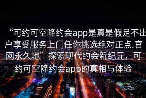 “可約可空降約會(huì )app是真是假足不出戶(hù)享受服務(wù)上門(mén)任你挑選絕對正點(diǎn).官網(wǎng)永久地”探索現代約會(huì )新紀元，可約可空降約會(huì )app的真相與體驗