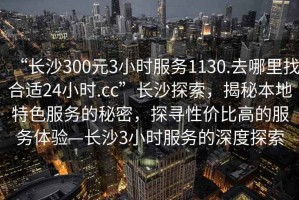 “長(cháng)沙300元3小時(shí)服務(wù)1130.去哪里找合適24小時(shí).cc”長(cháng)沙探索，揭秘本地特色服務(wù)的秘密，探尋性?xún)r(jià)比高的服務(wù)體驗—長(cháng)沙3小時(shí)服務(wù)的深度探索
