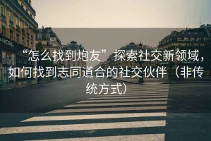 “怎么找到炮友”探索社交新領(lǐng)域，如何找到志同道合的社交伙伴（非傳統方式）