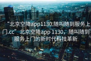 “北京空降app1130.隨叫隨到服務(wù)上門(mén).cc”北京空降app 1130，隨叫隨到服務(wù)上門(mén)的新時(shí)代科技革新
