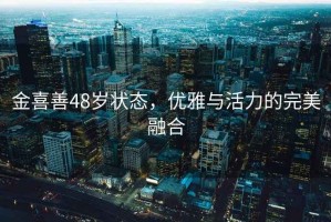 金喜善48歲狀態(tài)，優(yōu)雅與活力的完美融合
