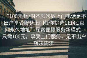 “100元4小時(shí)不限次數上門(mén)電話(huà)足不出戶(hù)享受服務(wù)上門(mén)任你挑選1114c.官網(wǎng)永久地址”探索便捷服務(wù)新模式，只需100元，享受上門(mén)服務(wù)，足不出戶(hù)解決需求