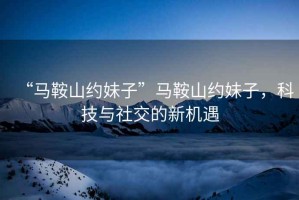 “馬鞍山約妹子”馬鞍山約妹子，科技與社交的新機遇