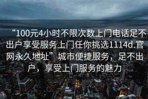 “100元4小時(shí)不限次數上門(mén)電話(huà)足不出戶(hù)享受服務(wù)上門(mén)任你挑選1114d.官網(wǎng)永久地址”城市便捷服務(wù)，足不出戶(hù)，享受上門(mén)服務(wù)的魅力
