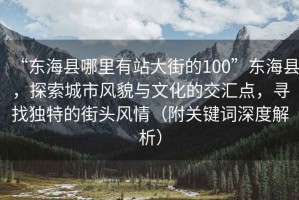 “東?？h哪里有站大街的100”東?？h，探索城市風(fēng)貌與文化的交匯點(diǎn)，尋找獨特的街頭風(fēng)情（附關(guān)鍵詞深度解析）