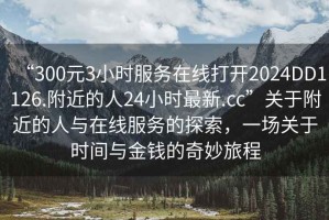“300元3小時(shí)服務(wù)在線(xiàn)打開(kāi)2024DD1126.附近的人24小時(shí)最新.cc”關(guān)于附近的人與在線(xiàn)服務(wù)的探索，一場(chǎng)關(guān)于時(shí)間與金錢(qián)的奇妙旅程