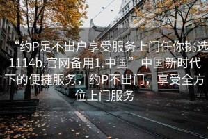 “約P足不出戶(hù)享受服務(wù)上門(mén)任你挑選1114b.官網(wǎng)備用1.中國”中國新時(shí)代下的便捷服務(wù)，約P不出門(mén)，享受全方位上門(mén)服務(wù)