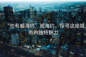 “也有威海約”威海約，探尋這座城市的獨特魅力