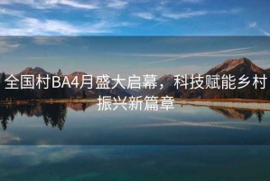 全國村BA4月盛大啟幕，科技賦能鄉村振興新篇章