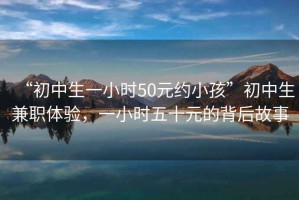 “初中生一小時(shí)50元約小孩”初中生兼職體驗，一小時(shí)五十元的背后故事