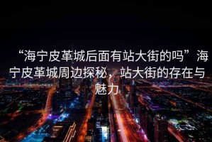 “海寧皮革城后面有站大街的嗎”海寧皮革城周邊探秘，站大街的存在與魅力