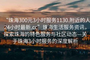 “珠海300元3小時(shí)服務(wù)1130.附近的人24小時(shí)最新.cc”珠海生活服務(wù)資訊，探索珠海的特色服務(wù)與社區動(dòng)態(tài)—關(guān)于珠海3小時(shí)服務(wù)的深度解析