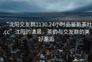 “沈陽(yáng)交友群1130.24小時(shí)品鑒新茶葉.cc”沈陽(yáng)的清晨，茶韻與交友群的美好邂逅