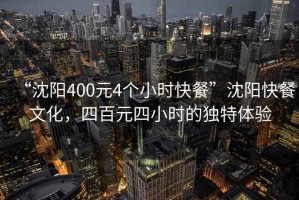 “沈陽(yáng)400元4個(gè)小時(shí)快餐”沈陽(yáng)快餐文化，四百元四小時(shí)的獨特體驗