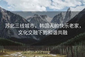 蘇北三線(xiàn)城市，韓國人的快樂(lè )老家，文化交融下的和諧共融