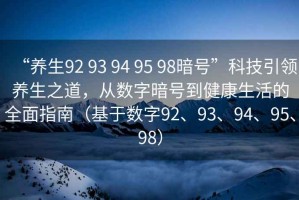 “養生92 93 94 95 98暗號”科技引領(lǐng)養生之道，從數字暗號到健康生活的全面指南（基于數字92、93、94、95、98）