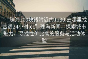 “珠海200塊錢(qián)附近約1130.去哪里找合適24小時(shí).cc”珠海新聞，探索城市魅力，尋找性?xún)r(jià)比高的服務(wù)與活動(dòng)體驗