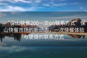 “保山快餐200一次qq聯(lián)系方式”保山快餐市場(chǎng)的新動(dòng)態(tài)，一次快餐體驗與便捷的聯(lián)系方式